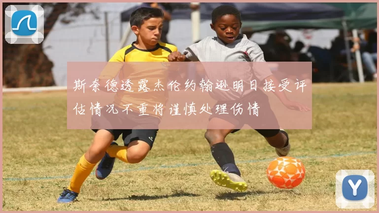 斯奈德透露杰伦约翰逊明日接受评估情况不重将谨慎处理伤情