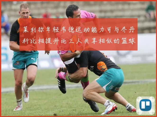 莱利称年轻韦德运动能力可与乔丹科比相提并论三人共享相似的篮球DNA
