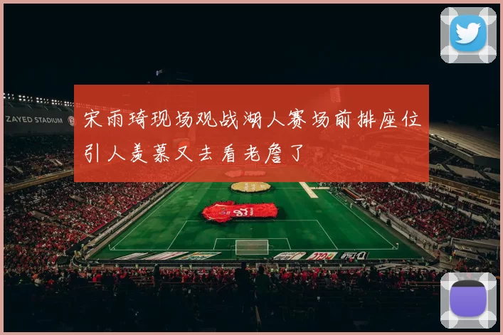 宋雨琦现场观战湖人赛场前排座位引人羡慕又去看老詹了