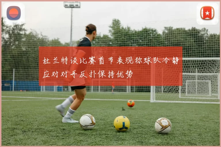 杜兰特谈比赛首节表现称球队冷静应对对手反扑保持优势
