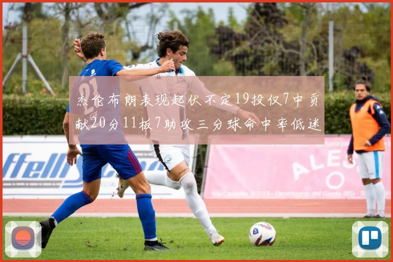杰伦布朗表现起伏不定19投仅7中贡献20分11板7助攻三分球命中率低迷