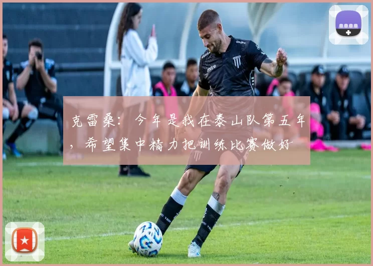克雷桑：今年是我在泰山队第五年，希望集中精力把训练比赛做好