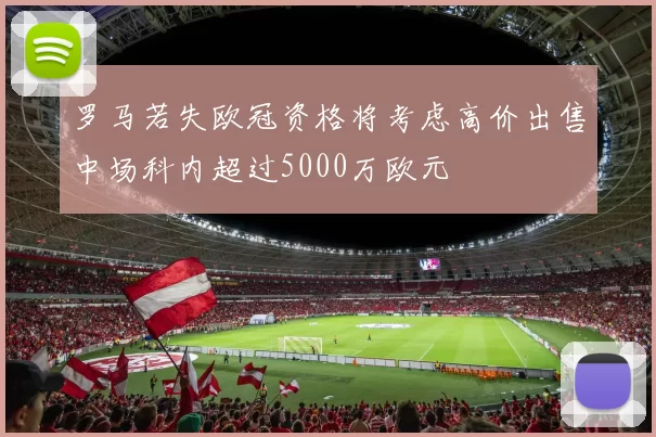 罗马若失欧冠资格将考虑高价出售中场科内超过5000万欧元