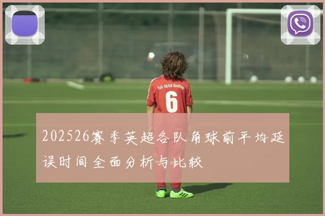 202526赛季英超各队角球前平均延误时间全面分析与比较