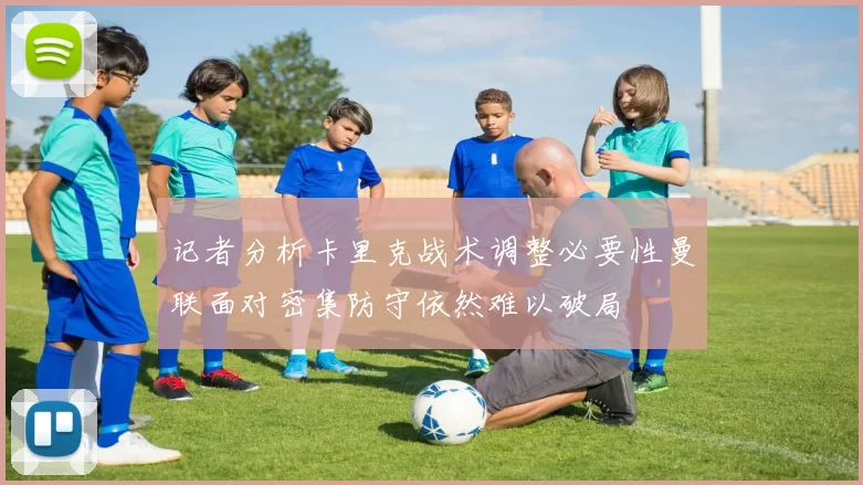 记者分析卡里克战术调整必要性曼联面对密集防守依然难以破局