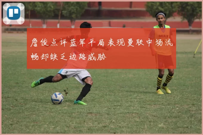 詹俊点评蓝军平局表现曼联中场流畅却缺乏边路威胁