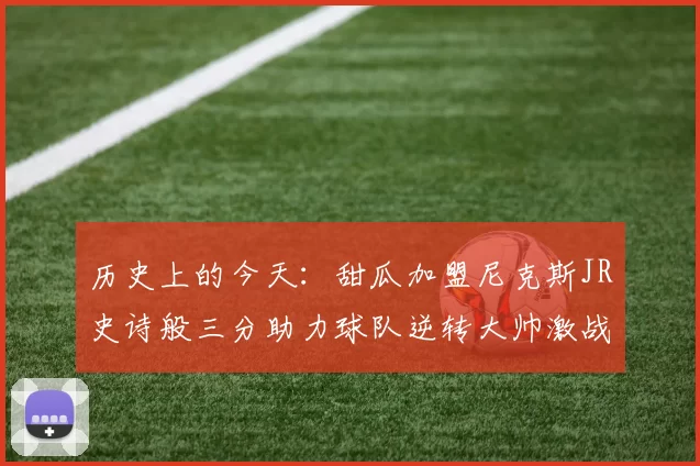 历史上的今天：甜瓜加盟尼克斯JR史诗般三分助力球队逆转大帅激战指环王