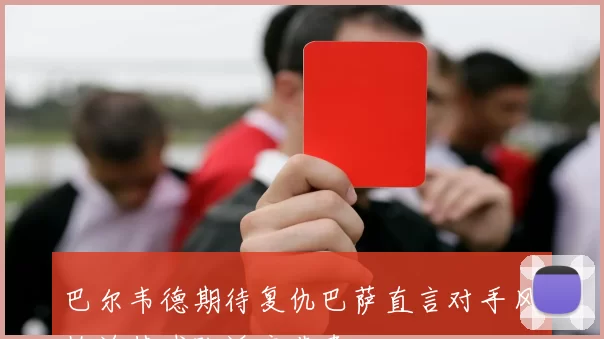 巴尔韦德期待复仇巴萨直言对手风格迫使球队适应节奏