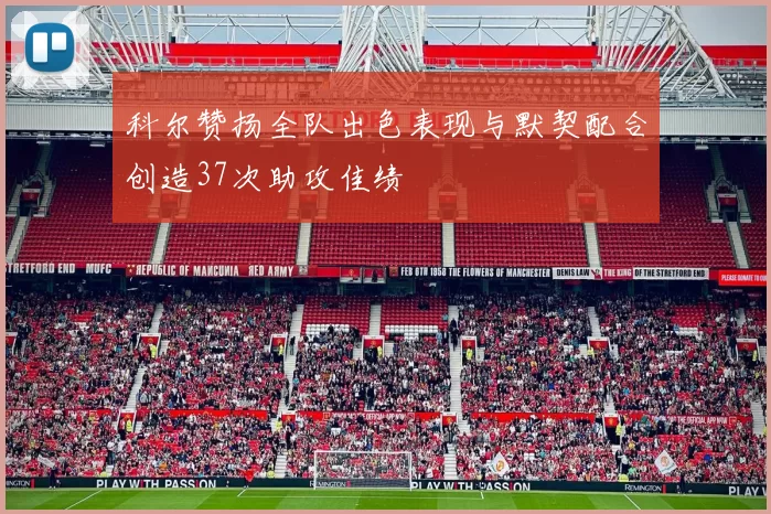 科尔赞扬全队出色表现与默契配合创造37次助攻佳绩