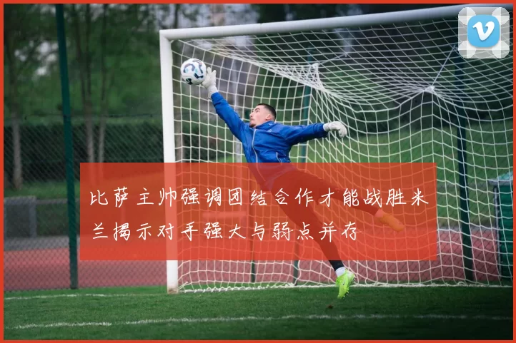 比萨主帅强调团结合作才能战胜米兰揭示对手强大与弱点并存