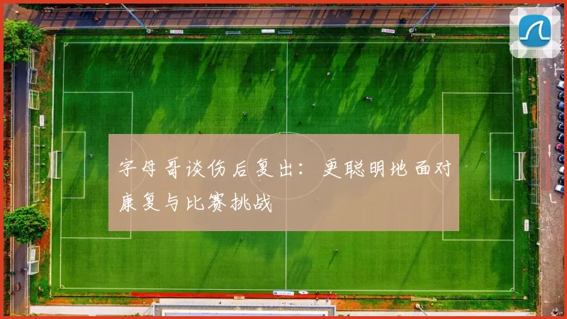 字母哥谈伤后复出：更聪明地面对康复与比赛挑战
