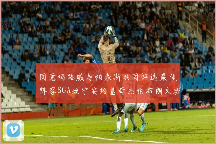 同意吗路威与帕森斯共同评选最佳阵容SGA坎宁安约基奇杰伦布朗文班