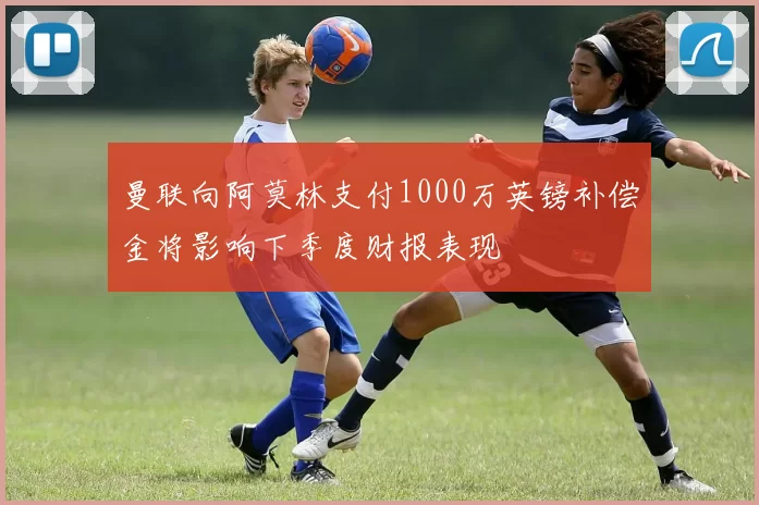 曼联向阿莫林支付1000万英镑补偿金将影响下季度财报表现
