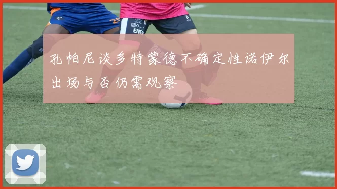 孔帕尼谈多特蒙德不确定性诺伊尔出场与否仍需观察